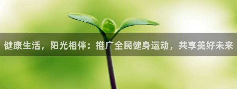 vsport体育官方正版app集团：健康生活，阳光相