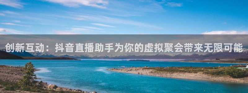 新球赛直播：创新互动：抖音直播助手为你的虚拟聚会带来无限可能