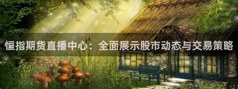 新球体育赛事：恒指期货直播中心：全面展示股市动态与交易策略