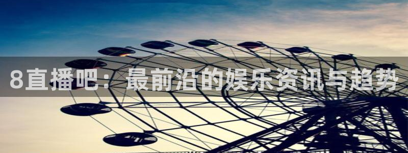 新球体育赛事：8直播吧：最前沿的娱乐资讯与趋势