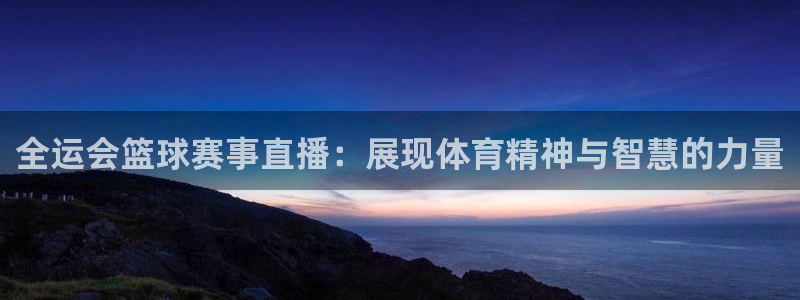 新球体育app：全运会篮球赛事直播：展现体育精神与智慧的力量