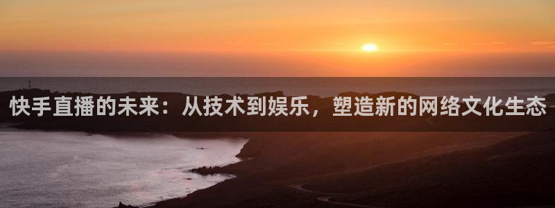 新球体育足球即时比分：快手直播的未来：从技术到娱乐，塑造新的网络文化生态